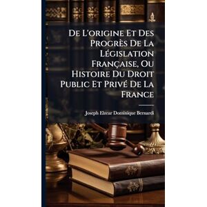 Bernardi, Joseph-Elzear-Dominique De L'origine Et Des Progrès De La LÃ(c)gislation Française, Ou Histoire Du Droit Public Et PrivÃ(c) De La France Bernardi, Joseph-Elzear-Dominique De L'origine Et Des Progrès De La LÃ(c)gislation Française, Ou Histoire Du Droit Public Et PrivÃ(c) De La France
