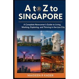 R Kader, Maideen A to Z to Singapore: A Complete Newcomer’s Guide to Living, Working, Exploring, and Thriving in the Lion City R Kader, Maideen A to Z to Singapore: A Complete Newcomer’s Guide to Living, Working, Exploring, and Thriving in the Lion City