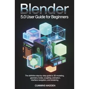 Madden, Cummins BLENDER 5.0 USER GUIDE FOR BEGINNERS: The Definitive Step-by-Step Guide to 3D Modeling, Geometry Nodes, Sculpting, Animation, Interface Navigation, and Rendering. Madden, Cummins BLENDER 5.0 USER GUIDE FOR BEGINNERS: The Definitive Step-by-Step Guide to 3D Modeling, Geometry Nodes, Sculpting, Animation, Interface Navigation, and Rendering.