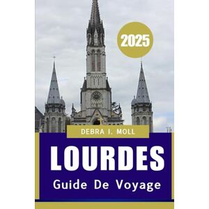 Moll, Debra I GUIDE DE VOYAGE DE LOURDES 2025: « Un voyage de foi, de culture et de découverte » Moll, Debra I GUIDE DE VOYAGE DE LOURDES 2025: « Un voyage de foi, de culture et de découverte »