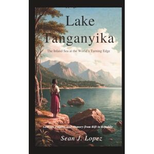 J.Lopez, Sean Lake Tanganyika: The Inland Sea at the World’s Turning Edge: Geology, Empire, and Memory from Rift to Republic J.Lopez, Sean Lake Tanganyika: The Inland Sea at the World’s Turning Edge: Geology, Empire, and Memory from Rift to Republic