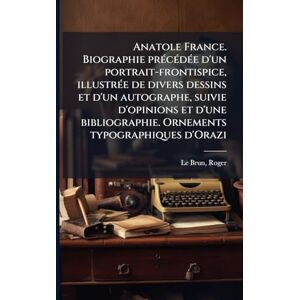 Le Brun, Roger Anatole France. Biographie prÃ(c)cÃ(c)dÃ(c)e d'un portrait-frontispice, illustrÃ(c)e de divers dessins et d'un autographe, suivie d'opinions et d'une bibliographie. Ornements typographiques d'Orazi Le Brun, Roger Anatole France. Biographie prÃ(c)cÃ(c)dÃ(c)e d'un portrait-frontispice, illustrÃ(c)e de divers dessins et d'un autographe, suivie d'opinions et d'une bibliographie. Ornements typographiques d'Orazi
