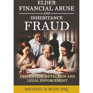 Rudy, Esq, Michael D. ELDER FINANCIAL ABUSE AND INHERITANCE FRAUD: Prevention, Detection and Legal Enforcement Rudy, Esq, Michael D. ELDER FINANCIAL ABUSE AND INHERITANCE FRAUD: Prevention, Detection and Legal Enforcement