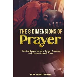 Chiyaka, Dr. Hezikiya The 8 Dimensions of Prayer: Entering Deeper Levels of Power, Presence, and Purpose through Prayer Chiyaka, Dr. Hezikiya The 8 Dimensions of Prayer: Entering Deeper Levels of Power, Presence, and Purpose through Prayer
