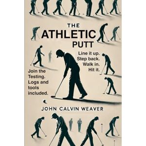 Weaver, John Calvin The Athletic Putt: Instinct, Freedom, and the Future of Putting Weaver, John Calvin The Athletic Putt: Instinct, Freedom, and the Future of Putting