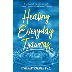 Karjala, Lynn Mary Healing Everyday Traumas: Free Yourself from the Scars of Bullying, Criticism and Other Old Wounds Karjala, Lynn Mary Healing Everyday Traumas: Free Yourself from the Scars of Bullying, Criticism and Other Old Wounds