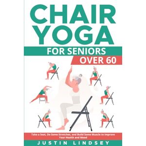 Lindsey, Justin Chair Yoga for Seniors Over 60: Take a Seat, Do Some Stretches, and Build Muscle to Improve Your Health and Mood Lindsey, Justin Chair Yoga for Seniors Over 60: Take a Seat, Do Some Stretches, and Build Muscle to Improve Your Health and Mood