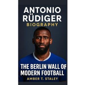 T. Staley, Amber ANTONIO RÜDIGER BIOGRAPHY: The Berlin Wall of Modern Football T. Staley, Amber ANTONIO RÜDIGER BIOGRAPHY: The Berlin Wall of Modern Football