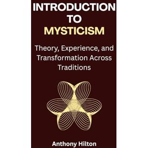 Hilton, Anthony Introduction to Mysticism: Theory, Experience, and Transformation Across Traditions Hilton, Anthony Introduction to Mysticism: Theory, Experience, and Transformation Across Traditions