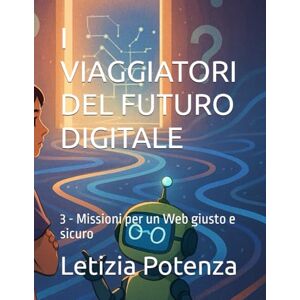 Potenza, Letizia I VIAGGIATORI DEL FUTURO DIGITALE: 3 Missioni per un Web giusto e sicuro (Racconti informatici e robotici per bambini e ragazzi) Potenza, Letizia I VIAGGIATORI DEL FUTURO DIGITALE: 3 Missioni per un Web giusto e sicuro (Racconti informatici e robotici per bambini e ragazzi)