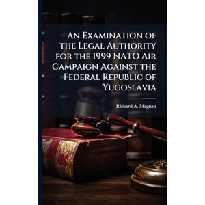 Magnan, Richard A An Examination of the Legal Authority for the 1999 NATO Air Campaign Against the Federal Republic of Yugoslavia Magnan, Richard A An Examination of the Legal Authority for the 1999 NATO Air Campaign Against the Federal Republic of Yugoslavia