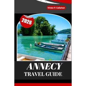 Callahan, Vivian P. ANNECY TRAVEL GUIDE 2026: A Complete Journey Through France’s Most Enchanting Lakeside City Callahan, Vivian P. ANNECY TRAVEL GUIDE 2026: A Complete Journey Through France’s Most Enchanting Lakeside City