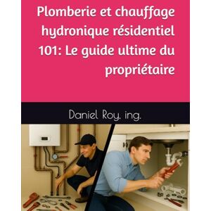 Roy ing., Daniel Plomberie et chauffage hydronique résidentiel 101: Le guide ultime du propriétaire Roy ing., Daniel Plomberie et chauffage hydronique résidentiel 101: Le guide ultime du propriétaire