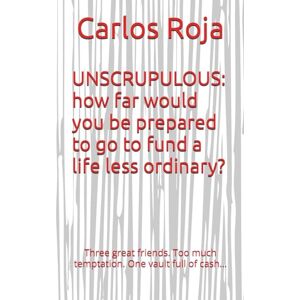 Roja, Carlos UNSCRUPULOUS: how far would you be prepared to go to fund a life less ordinary?: Three great friends. Too much temptation. One vault full of cash… Roja, Carlos UNSCRUPULOUS: how far would you be prepared to go to fund a life less ordinary?: Three great friends. Too much temptation. One vault full of cash…