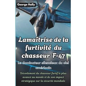 Hally, George La maîtrise de la furtivité du chasseur F-47: Le dominateur silencieux du ciel américain: Dévoilement du chasseur furtif le plus avancé au monde et de son impact stratégique sur la sécurité mondiale Hally, George La maîtrise de la furtivité du chasseur F-47: Le dominateur silencieux du ciel américain: Dévoilement du chasseur furtif le plus avancé au monde et de son impact stratégique sur la sécurité mondiale