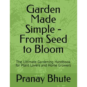 Bhute, Pranay Garden Made Simple From Seed to Bloom: The Ultimate Gardening Handbook for Plant Lovers and Home Growers Bhute, Pranay Garden Made Simple From Seed to Bloom: The Ultimate Gardening Handbook for Plant Lovers and Home Growers