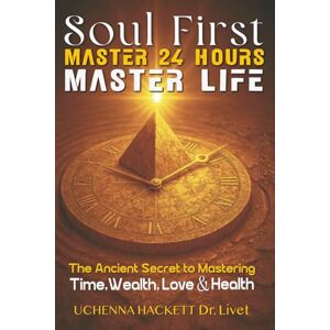 Hackett, Uchenna Hugh Soul First Master 24 Hours, Master Life: The Ancient Secret to Mastering Time, Wealth, Love & Health Hackett, Uchenna Hugh Soul First Master 24 Hours, Master Life: The Ancient Secret to Mastering Time, Wealth, Love & Health