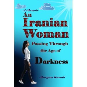 Kamali, Maryam An Iranian Woman Passing Through the Age of Darkness Kamali, Maryam An Iranian Woman Passing Through the Age of Darkness