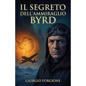Forgione, Giorgio Il Segreto dell'Ammiraglio Byrd: La verità nel diario segreto sulla civiltà perduta dell'Antartide e il mistero della Terra Cava Forgione, Giorgio Il Segreto dell'Ammiraglio Byrd: La verità nel diario segreto sulla civiltà perduta dell'Antartide e il mistero della Terra Cava