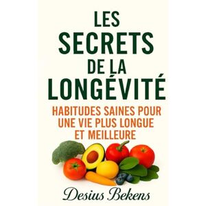 Bekens, Desius LES SECRETS DE LA LONGÉVITÉ: Habitudes saines pour une vie plus longue et meilleure Bekens, Desius LES SECRETS DE LA LONGÉVITÉ: Habitudes saines pour une vie plus longue et meilleure