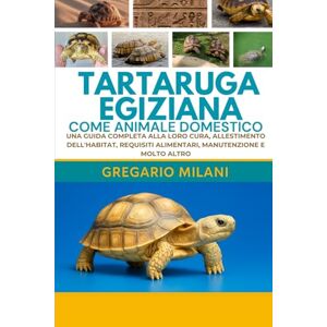 MILANI, GREGARIO TARTARUGA EGIZIANA COME ANIMALE DOMESTICO: UNA GUIDA COMPLETA ALLA LORO CURA, ALLESTIMENTO DELL'HABITAT, REQUISITI ALIMENTARI, MANUTENZIONE E MOLTO ALTRO MILANI, GREGARIO TARTARUGA EGIZIANA COME ANIMALE DOMESTICO: UNA GUIDA COMPLETA ALLA LORO CURA, ALLESTIMENTO DELL'HABITAT, REQUISITI ALIMENTARI, MANUTENZIONE E MOLTO ALTRO