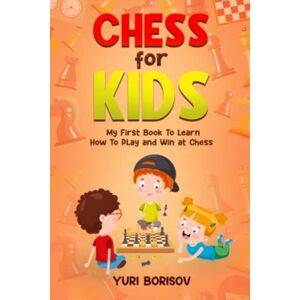 Borisov, Yuri Chess for Kids: My First Book To Learn How To Play Chess: Unlimited Fun for 8-12 Beginners: Rules and Openings. Borisov, Yuri Chess for Kids: My First Book To Learn How To Play Chess: Unlimited Fun for 8-12 Beginners: Rules and Openings.