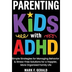 Gerald, Mark F. Parenting Kids With ADHD: Simple Strategies for Managing Behavior & Stress-Free Solutions for a Happier, More Organized Family Life Gerald, Mark F. Parenting Kids With ADHD: Simple Strategies for Managing Behavior & Stress-Free Solutions for a Happier, More Organized Family Life