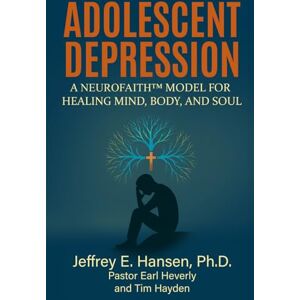 Hansen Ph.D., Jeffrey E Adolescent Depression: A NeuroFaith™ Model for Healing Mind, Body, and Soul Hansen Ph.D., Jeffrey E Adolescent Depression: A NeuroFaith™ Model for Healing Mind, Body, and Soul