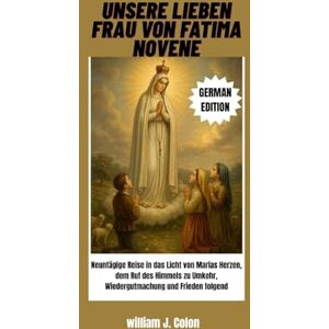 J.Colon, William UNSERE LIEBEN FRAU VON FATIMA NOVENE: Neuntägige Reise in das Licht von Marias Herzen, dem Ruf des Himmels zu Umkehr, Wiedergutmachung und Frieden folgend J.Colon, William UNSERE LIEBEN FRAU VON FATIMA NOVENE: Neuntägige Reise in das Licht von Marias Herzen, dem Ruf des Himmels zu Umkehr, Wiedergutmachung und Frieden folgend