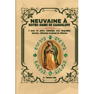 John, Fr. Thomas Neuvaine à Notre-Dame de Guadalupe: 9 jours de prière catholique avec biographie, miracles, réflexions et journal de réflexion John, Fr. Thomas Neuvaine à Notre-Dame de Guadalupe: 9 jours de prière catholique avec biographie, miracles, réflexions et journal de réflexion