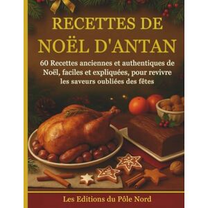 du Pôle Nord, Les Editions Recettes de Noël d'Antan: 60 Recettes anciennes et authentiques de Noël, faciles et expliquées, pour revivre les saveurs oubliées des fêtes du Pôle Nord, Les Editions Recettes de Noël d'Antan: 60 Recettes anciennes et authentiques de Noël, faciles et expliquées, pour revivre les saveurs oubliées des fêtes