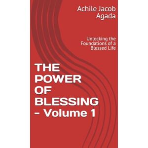 Jacob Agada, Achile THE POWER OF BLESSING Volume 1: Unlocking the Foundations of a Blessed Life Jacob Agada, Achile THE POWER OF BLESSING Volume 1: Unlocking the Foundations of a Blessed Life