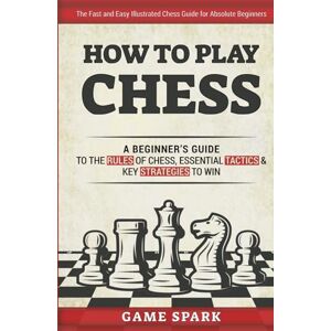Spark, Game How to Play Chess: A Beginner’s Guide to the Rules of Chess, Essential Tactics & Key Strategies to Win Spark, Game How to Play Chess: A Beginner’s Guide to the Rules of Chess, Essential Tactics & Key Strategies to Win