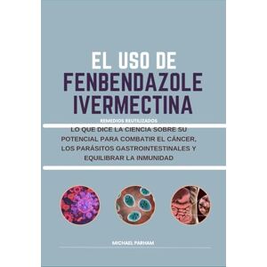 PARHAM, MICHAEL EL USO DE FENBENDAZOL E IVERMECTINA: LO QUE DICE LA CIENCIA SOBRE SU POTENCIAL PARA COMBATIR EL CÁNCER, LOS PARÁSITOS GASTROINTESTINALES Y EQUILIBRAR LA INMUNIDAD PARHAM, MICHAEL EL USO DE FENBENDAZOL E IVERMECTINA: LO QUE DICE LA CIENCIA SOBRE SU POTENCIAL PARA COMBATIR EL CÁNCER, LOS PARÁSITOS GASTROINTESTINALES Y EQUILIBRAR LA INMUNIDAD