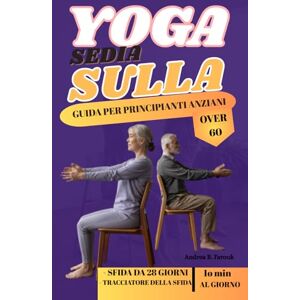 FAROUK, ANDREA B YOGA SULLA SEDIA GUIDA PER PRINCIPIANTI ANZIANI OVER 60: Un approccio gentile e accessibile per la flessibilità, la forza e la consapevolezza FAROUK, ANDREA B YOGA SULLA SEDIA GUIDA PER PRINCIPIANTI ANZIANI OVER 60: Un approccio gentile e accessibile per la flessibilità, la forza e la consapevolezza