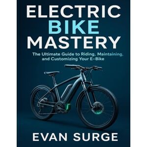 SURGE, EVAN ELECTRIC BIKE MASTERY: The Ultimate Guide to Riding, Maintaining, and Customizing Your E-Bike SURGE, EVAN ELECTRIC BIKE MASTERY: The Ultimate Guide to Riding, Maintaining, and Customizing Your E-Bike