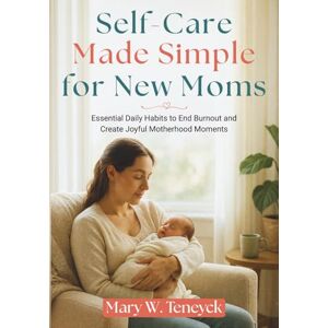 Teneyck, Mary W. Self-Care Made Simple for New Moms: Essential Daily Habits to End Burnout and Create Joyful Motherhood Moments Teneyck, Mary W. Self-Care Made Simple for New Moms: Essential Daily Habits to End Burnout and Create Joyful Motherhood Moments