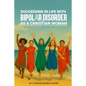 DJEUMO DJUKOM, DR. CLARISSE SUCCEEDING IN LIFE WITH BIPOLAR DISORDER AS A CHRISTIAN WOMAN DJEUMO DJUKOM, DR. CLARISSE SUCCEEDING IN LIFE WITH BIPOLAR DISORDER AS A CHRISTIAN WOMAN