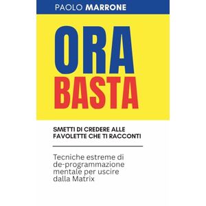 Marrone, Paolo ORA BASTA Smetti di credere alle favolette che ti racconti: Tecniche estreme di de-programmazione mentale per uscire dalla Matrix Marrone, Paolo ORA BASTA Smetti di credere alle favolette che ti racconti: Tecniche estreme di de-programmazione mentale per uscire dalla Matrix