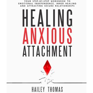 Thomas, Hailey Healing Anxious Attachment: Your Step-By-Step Workbook To Emotional Independence, Inner Healing And Attracting Secure Relationships Thomas, Hailey Healing Anxious Attachment: Your Step-By-Step Workbook To Emotional Independence, Inner Healing And Attracting Secure Relationships
