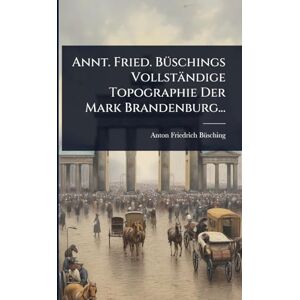 Bã1/4sching, Anton Friedrich Annt. Fried. BÃ1/4schings Vollständige Topographie Der Mark Brandenburg... Bã1/4sching, Anton Friedrich Annt. Fried. BÃ1/4schings Vollständige Topographie Der Mark Brandenburg...