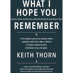 Thorn, Keith What I Hope You Remember: Lessons, Letters, and Life From a Man Who Chose the Long Road to Here Thorn, Keith What I Hope You Remember: Lessons, Letters, and Life From a Man Who Chose the Long Road to Here