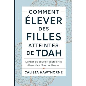 HAWTHORNE, CALISTA COMMENT ÉLEVER DES FILLES ATTEINTES DE TDAH: Donner du pouvoir, soutenir et élever des filles confiantes HAWTHORNE, CALISTA COMMENT ÉLEVER DES FILLES ATTEINTES DE TDAH: Donner du pouvoir, soutenir et élever des filles confiantes