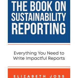 Joss, Elizabeth The Book on Sustainability Reporting: Everything You Need to Write Impactful Reports Joss, Elizabeth The Book on Sustainability Reporting: Everything You Need to Write Impactful Reports