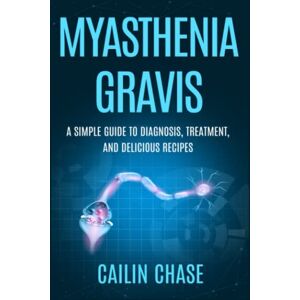 Chase, Cailin Myasthenia Gravis: A Simple Guide to Diagnosis, Treatment, and Delicious Recipes Chase, Cailin Myasthenia Gravis: A Simple Guide to Diagnosis, Treatment, and Delicious Recipes