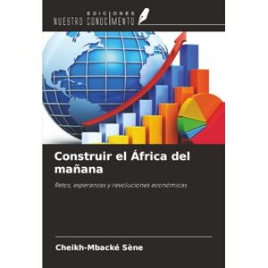 Sène, Cheikh-Mbacké Construir el África del mañana: Retos, esperanzas y revoluciones económicas Sène, Cheikh-Mbacké Construir el África del mañana: Retos, esperanzas y revoluciones económicas