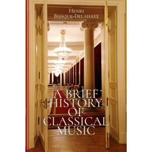 Bibique-Delahaye, Henri A Brief History Of Classical Music Bibique-Delahaye, Henri A Brief History Of Classical Music