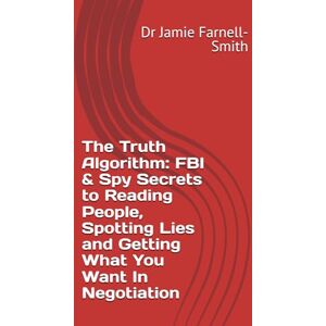 Farnell-Smith, Dr Jamie The Truth Algorithm: FBI & Spy Secrets to Reading People, Spotting Lies and Getting What You Want In Negotiation Farnell-Smith, Dr Jamie The Truth Algorithm: FBI & Spy Secrets to Reading People, Spotting Lies and Getting What You Want In Negotiation