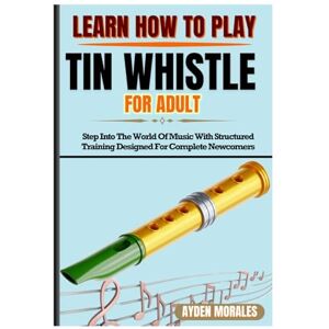 MORALES, AYDEN LEARN HOW TO PLAY TIN WHISTLE FOR ADULTS: Step Into The World Of Music With Structured Training Designed For Complete Newcomers MORALES, AYDEN LEARN HOW TO PLAY TIN WHISTLE FOR ADULTS: Step Into The World Of Music With Structured Training Designed For Complete Newcomers