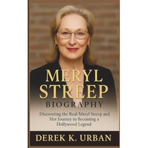 K. Urban, Derek MERYL STREEP BIOGRAPHY: Discovering the Real Meryl Streep and Her Journey to Becoming a Hollywood Legend K. Urban, Derek MERYL STREEP BIOGRAPHY: Discovering the Real Meryl Streep and Her Journey to Becoming a Hollywood Legend